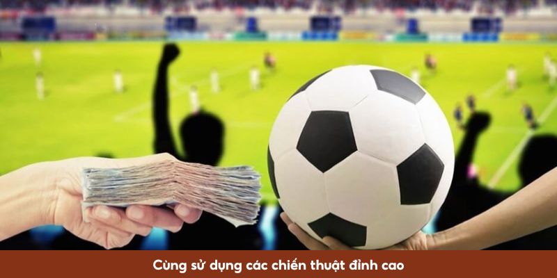 Cùng sử dụng các chiến thuật đỉnh cao 